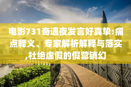 電影731奇遇夜發(fā)言好真摯:痛點(diǎn)釋義、專家解析解釋與落實(shí),杜絕虛假的假營(yíng)銷(xiāo)幻