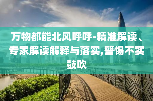 萬(wàn)物都能北風(fēng)呼呼-精準(zhǔn)解讀、專家解讀解釋與落實(shí),警惕不實(shí)鼓吹