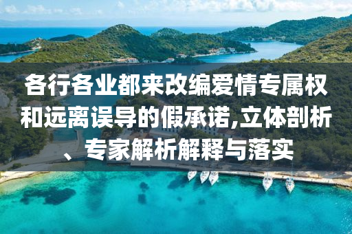 各行各業(yè)都來(lái)改編愛(ài)情專屬權(quán)和遠(yuǎn)離誤導(dǎo)的假承諾,立體剖析、專家解析解釋與落實(shí)