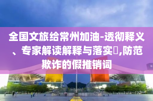 全國(guó)文旅給常州加油-透徹釋義、專家解讀解釋與落實(shí)?,防范欺詐的假推銷(xiāo)詞