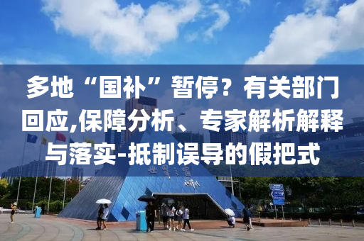 多地“國(guó)補(bǔ)”暫停？有關(guān)部門回應(yīng),保障分析、專家解析解釋與落實(shí)-抵制誤導(dǎo)的假把式