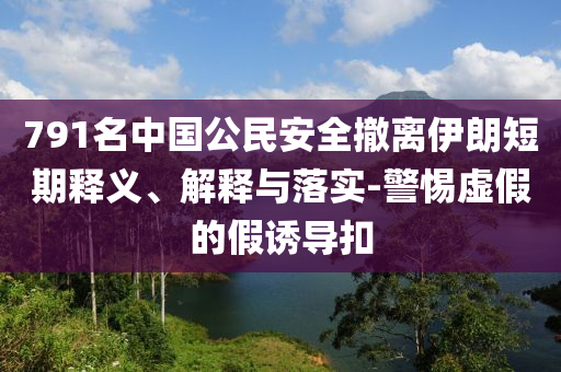 791名中國公民安全撤離伊朗短期釋義、解釋與落實-警惕虛假的假誘導(dǎo)扣