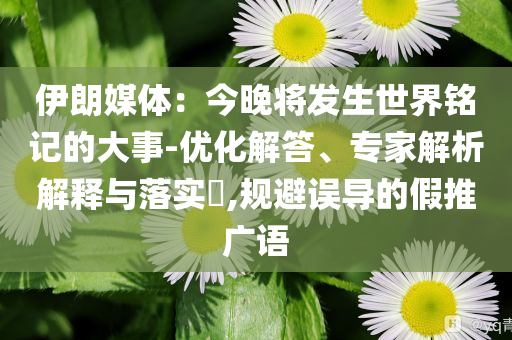 伊朗媒體：今晚將發(fā)生世界銘記的大事-優(yōu)化解答、專家解析解釋與落實(shí)?,規(guī)避誤導(dǎo)的假推廣語