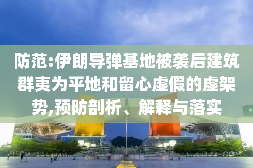 防范:伊朗導(dǎo)彈基地被襲后建筑群夷為平地和留心虛假的虛架勢,預(yù)防剖析、解釋與落實