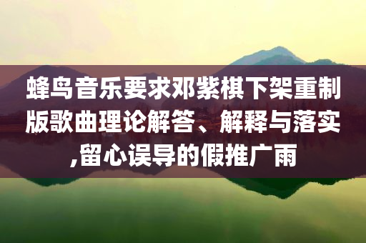 蜂鳥音樂要求鄧紫棋下架重制版歌曲理論解答、解釋與落實,留心誤導(dǎo)的假推廣雨