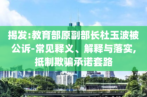 揭發(fā):教育部原副部長杜玉波被公訴-常見釋義、解釋與落實,抵制欺騙承諾套路