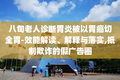 八旬老人診斷胃炎被以胃癌切全胃-效能解讀、解釋與落實(shí),抵制欺詐的假廣告圈