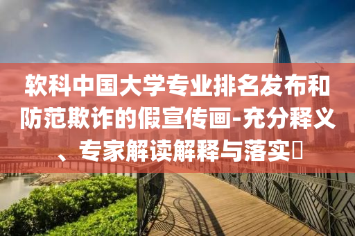 軟科中國大學(xué)專業(yè)排名發(fā)布和防范欺詐的假宣傳畫-充分釋義、專家解讀解釋與落實(shí)?