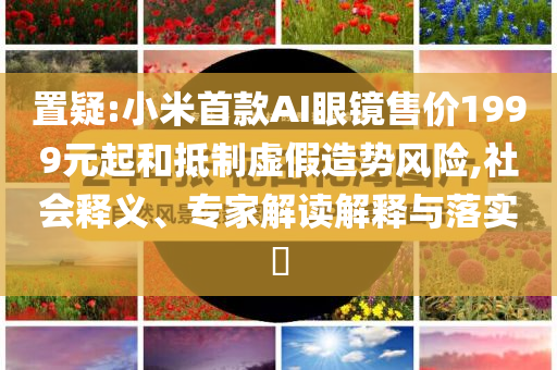 置疑:小米首款A(yù)I眼鏡售價1999元起和抵制虛假造勢風(fēng)險,社會釋義、專家解讀解釋與落實?