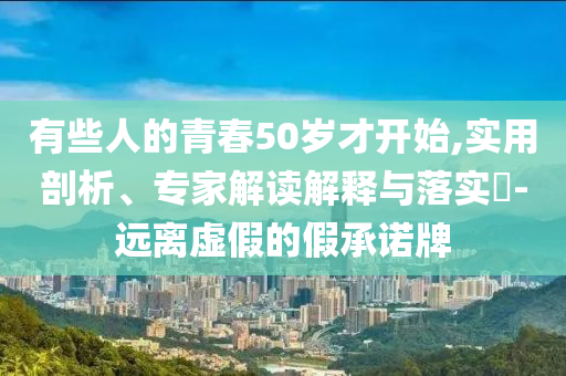 有些人的青春50歲才開始,實用剖析、專家解讀解釋與落實?-遠離虛假的假承諾牌