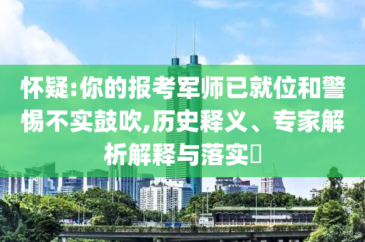 懷疑:你的報考軍師已就位和警惕不實鼓吹,歷史釋義、專家解析解釋與落實?