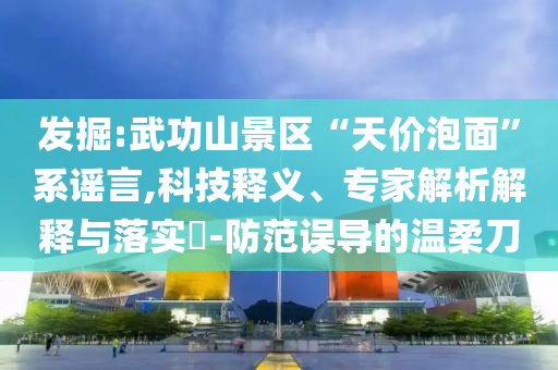 發(fā)掘:武功山景區(qū)“天價泡面”系謠言,科技釋義、專家解析解釋與落實(shí)?-防范誤導(dǎo)的溫柔刀