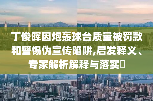 丁俊暉因炮轟球臺質(zhì)量被罰款和警惕偽宣傳陷阱,啟發(fā)釋義、專家解析解釋與落實?