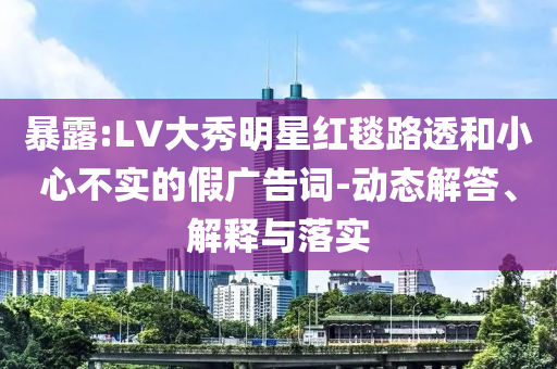暴露:LV大秀明星紅毯路透和小心不實(shí)的假廣告詞-動(dòng)態(tài)解答、解釋與落實(shí)