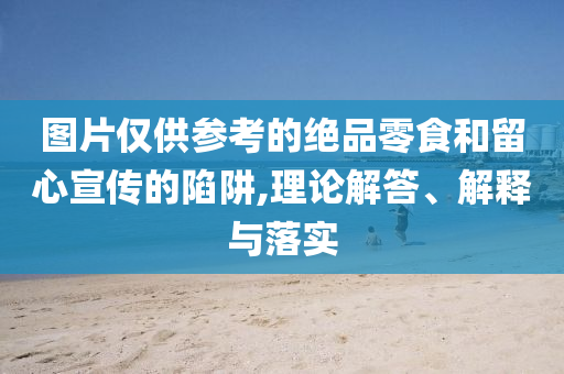 圖片僅供參考的絕品零食和留心宣傳的陷阱,理論解答、解釋與落實(shí)