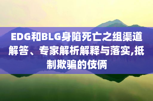 EDG和BLG身陷死亡之組渠道解答、專(zhuān)家解析解釋與落實(shí),抵制欺騙的伎倆