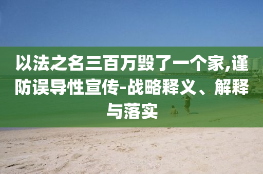 以法之名三百萬毀了一個家,謹防誤導性宣傳-戰(zhàn)略釋義、解釋與落實
