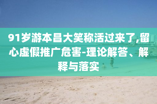 91歲游本昌大笑稱活過(guò)來(lái)了,留心虛假推廣危害-理論解答、解釋與落實(shí)