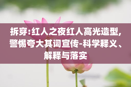 拆穿:紅人之夜紅人高光造型,警惕夸大其詞宣傳-科學(xué)釋義、解釋與落實