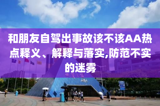和朋友自駕出事故該不該AA熱點(diǎn)釋義、解釋與落實(shí),防范不實(shí)的迷霧