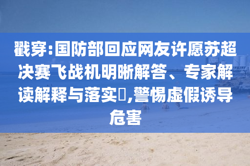 戳穿:國(guó)防部回應(yīng)網(wǎng)友許愿蘇超決賽飛戰(zhàn)機(jī)明晰解答、專家解讀解釋與落實(shí)?,警惕虛假誘導(dǎo)危害