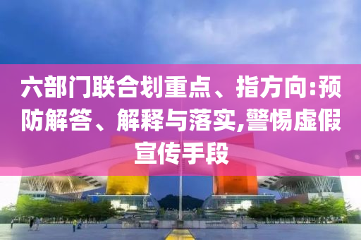 六部門聯(lián)合劃重點(diǎn)、指方向:預(yù)防解答、解釋與落實(shí),警惕虛假宣傳手段