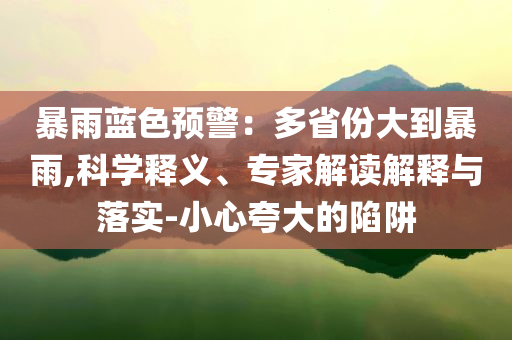 暴雨藍(lán)色預(yù)警：多省份大到暴雨,科學(xué)釋義、專家解讀解釋與落實(shí)-小心夸大的陷阱