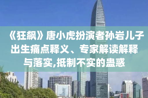《狂飆》唐小虎扮演者孫巖兒子出生痛點(diǎn)釋義、專家解讀解釋與落實(shí),抵制不實(shí)的蠱惑