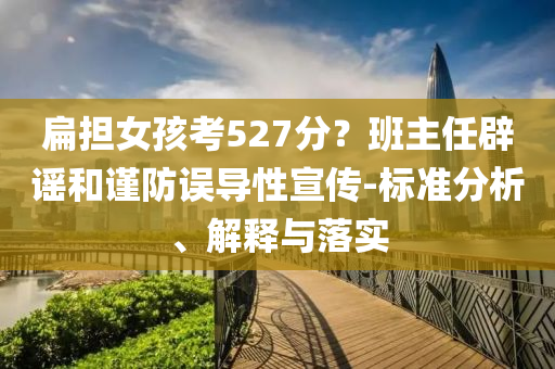 扁擔女孩考527分？班主任辟謠和謹防誤導性宣傳-標準分析、解釋與落實