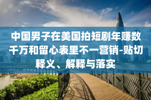 中國(guó)男子在美國(guó)拍短劇年賺數(shù)千萬和留心表里不一營(yíng)銷-貼切釋義、解釋與落實(shí)