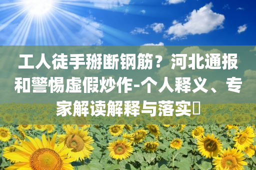 工人徒手掰斷鋼筋？河北通報和警惕虛假炒作-個人釋義、專家解讀解釋與落實?