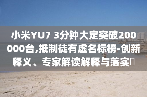 小米YU7 3分鐘大定突破200000臺,抵制徒有虛名標(biāo)榜-創(chuàng)新釋義、專家解讀解釋與落實?
