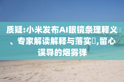 質(zhì)疑:小米發(fā)布AI眼鏡條理釋義、專家解讀解釋與落實?,留心誤導(dǎo)的煙霧彈