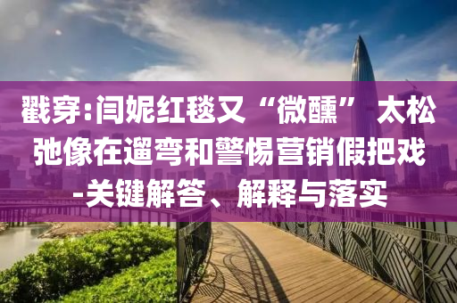 戳穿:閆妮紅毯又“微醺” 太松弛像在遛彎和警惕營銷假把戲-關(guān)鍵解答、解釋與落實