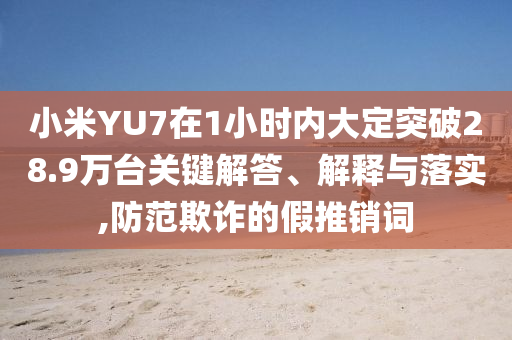 小米YU7在1小時內(nèi)大定突破28.9萬臺關(guān)鍵解答、解釋與落實,防范欺詐的假推銷詞