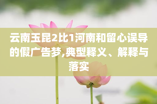 云南玉昆2比1河南和留心誤導的假廣告夢,典型釋義、解釋與落實