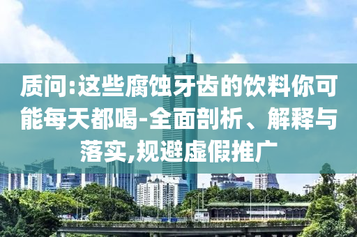 質(zhì)問:這些腐蝕牙齒的飲料你可能每天都喝-全面剖析、解釋與落實,規(guī)避虛假推廣