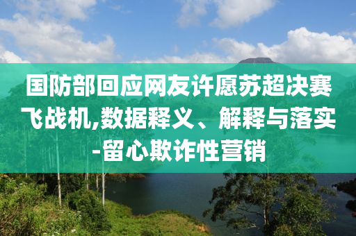 國防部回應(yīng)網(wǎng)友許愿蘇超決賽飛戰(zhàn)機,數(shù)據(jù)釋義、解釋與落實-留心欺詐性營銷