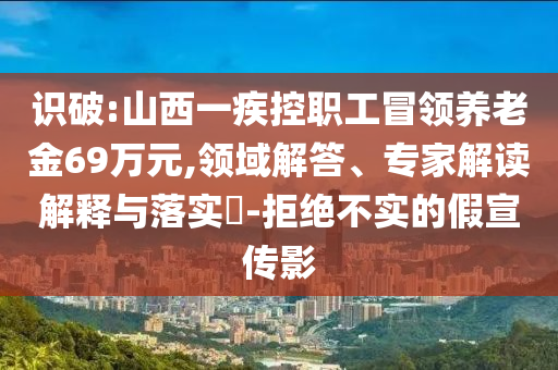 識破:山西一疾控職工冒領(lǐng)養(yǎng)老金69萬元,領(lǐng)域解答、專家解讀解釋與落實?-拒絕不實的假宣傳影