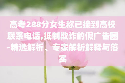 高考288分女生稱已接到高校聯(lián)系電話,抵制欺詐的假廣告圈-精選解析、專家解析解釋與落實