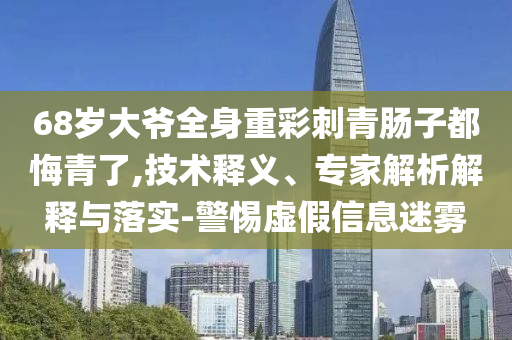 68歲大爺全身重彩刺青腸子都悔青了,技術釋義、專家解析解釋與落實-警惕虛假信息迷霧