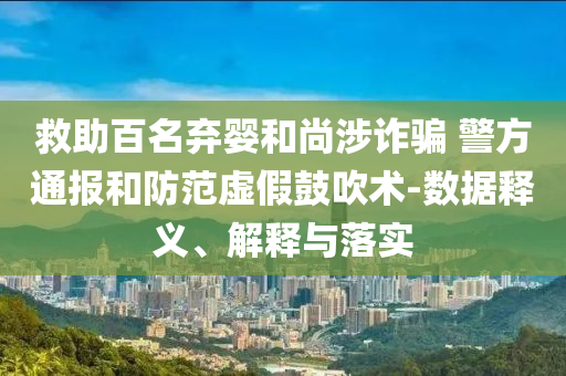 救助百名棄嬰和尚涉詐騙 警方通報和防范虛假鼓吹術-數(shù)據(jù)釋義、解釋與落實