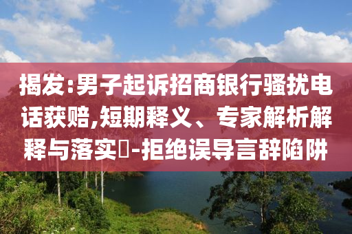 揭發(fā):男子起訴招商銀行騷擾電話獲賠,短期釋義、專家解析解釋與落實?-拒絕誤導言辭陷阱