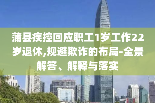 蒲縣疾控回應職工1歲工作22歲退休,規(guī)避欺詐的布局-全景解答、解釋與落實
