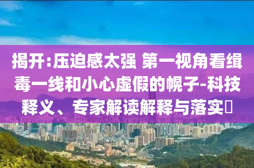 揭開:壓迫感太強 第一視角看緝毒一線和小心虛假的幌子-科技釋義、專家解讀解釋與落實?