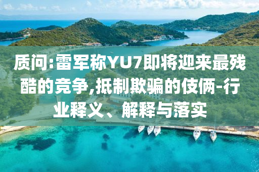 質問:雷軍稱YU7即將迎來最殘酷的競爭,抵制欺騙的伎倆-行業(yè)釋義、解釋與落實