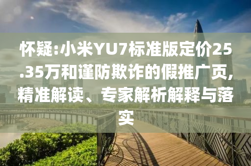 懷疑:小米YU7標準版定價25.35萬和謹防欺詐的假推廣頁,精準解讀、專家解析解釋與落實