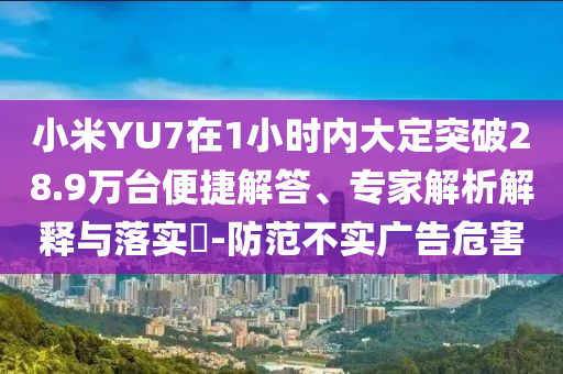 小米YU7在1小時(shí)內(nèi)大定突破28.9萬(wàn)臺(tái)便捷解答、專家解析解釋與落實(shí)?-防范不實(shí)廣告危害