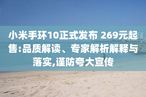 小米手環(huán)10正式發(fā)布 269元起售:品質(zhì)解讀、專家解析解釋與落實(shí),謹(jǐn)防夸大宣傳