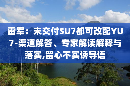 雷軍：未交付SU7都可改配YU7-渠道解答、專家解讀解釋與落實(shí),留心不實(shí)誘導(dǎo)語